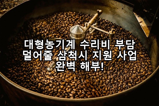 대형농기계 수리비 부담 덜어줄 삼척시 지원 사업 완벽 해부!