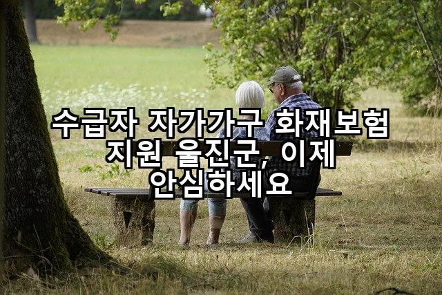 수급자 자가가구 화재보험 지원 울진군, 이제 안심하세요